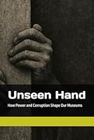 Unseen Hand: How Power and Corruption Shape Our Museums B0G2JDLVM7 Book Cover