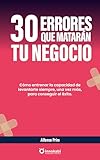 30 errores que matarán tu negocio: cómo entrenar la capacidad de levantarte siempre, una vez más, para conseguir el éxito (spanish edition)