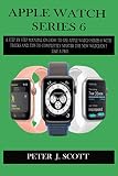  APPLE WATCH SERIES 6: A Step By Step Manual On How To Use Apple Watch Series 6 With Tricks And Tips To Completely Master The New Watchos 7 Like A Pro.