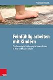 Feinfühlig arbeiten mit Kindern: Psychoanalytische Konzepte für die Praxis in Krippe, Kindergarten und Grundschule: Psychoanalytische Konzepte für die Praxis in Kita und Grundschule - Hermann Staats 
