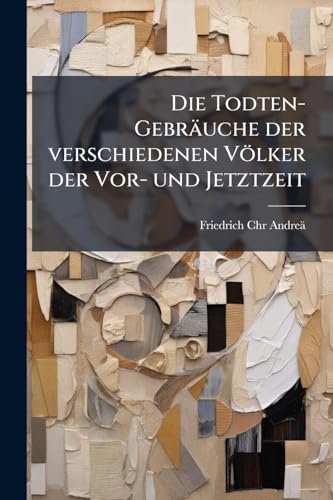 Die Todten-Gebräuche der verschiedenen Völker der Vor- und Jetztzeit (German Edition)