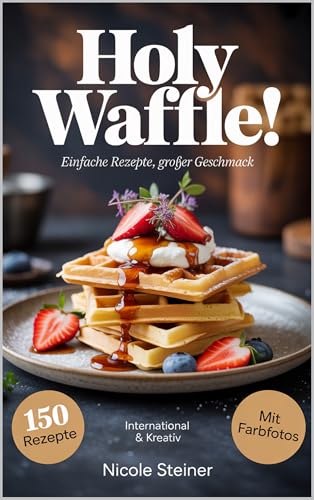 Holy Waffle einfache Rezepte grosser Geschmack: Holy Waffle! ist ein ultimatives Waffelbuch mit 150 kreativen Rezepten