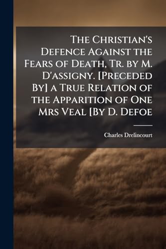 The Christian's Defence Against the Fears of Death, Tr. by M. D'assigny. [Preceded By] a True Relation of the Apparition of One Mrs Veal [By D. Defoe