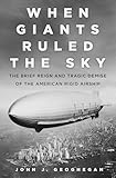 giant reign 2017  When Giants Ruled the Sky: The Brief Reign and Tragic Demise of the American Rigid Airship