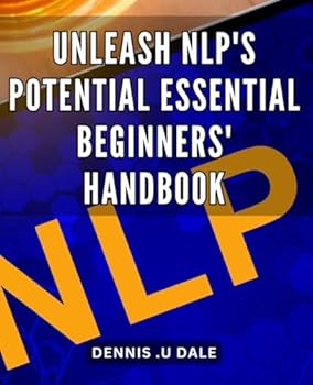 Unleash NLP's Potential: Essential Beginners' Handbook: Maximize Your Mindset: The Ultimate Guide to NLP for Beginners