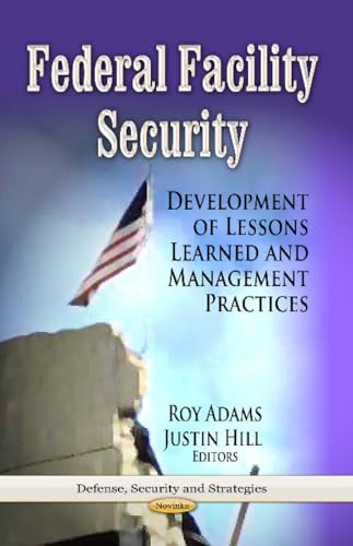 Federal Facility Security: Development of Lessons Learned and Management Practices (Defense, Security and Strategies)
