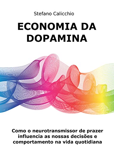 Economia da dopamina: Como o neurotransmissor de prazer influencia as nossas decisões e comportamento na vida quotidiana - Calicchio, Stefano