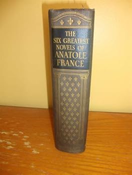 Six Greatest Novels of Anatole France: Penguin Island; The Crime of Sylvestre Bonnard; The Revolt of the Angels; The Gods Are Athirst; Thais; The Red Lily