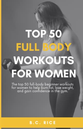 50 Full Body Workouts For Women: The Top 50 Full-Body Beginner Workouts For Women To Help Burn Fat, Lose Weight, And Gain Confidence In The Gym.