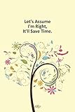  Let\'s Assume I\'m Right, It\'ll Save Time: Notebook, Lined journal 100 Pages 6 in x 9 in Cover