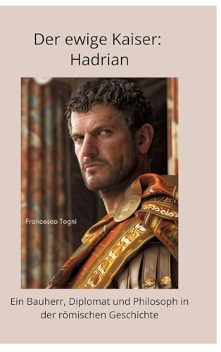 Der ewige Kaiser: Hadrian: Ein Bauherr, Diplomat und Philosoph in der römischen Geschichte (German Edition)