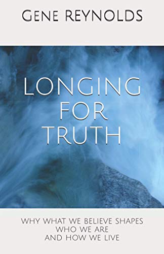 LONGING FOR TRUTH: Why What We Believe Shapes Who We Are And How We Live
