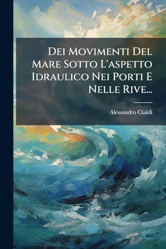 Dei Movimenti Del Mare Sotto L'aspetto Idraulico Nei Porti E Nelle Rive... (Italian Edition)