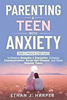 Parenting a Teen with Anxiety: Simple Proven Strategies to Balance Empathy & Discipline, Enhance Communication, Boost Self-Esteem, and Raise Happier Teens B0D79FSWGT Book Cover