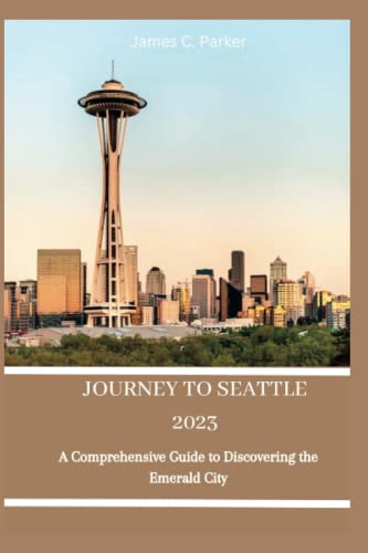 JOURNEY TO SEATTLE 2023: A Comprehensive Guide to Uncovering Seattle’s Natural Wonders; Diverse Neighborhood; Iconic Landmarks; and Creative Side; A Guide to Discovering the Emerald City.