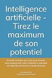 Intelligence artificielle - Tirez le maximum de son potentiel: Un guide pratique, pas à pas, pour booster votre productivité, votre créativité et atteindre vos objectifs personnels et professionnels