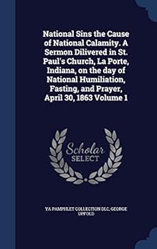 National Sins the Cause of National Calamity. a Sermon Dilivered in St. Paul's Church, La Porte, Indiana, on the Day of National Humiliation, Fasting, and Prayer, April 30, 1863 Volume 1