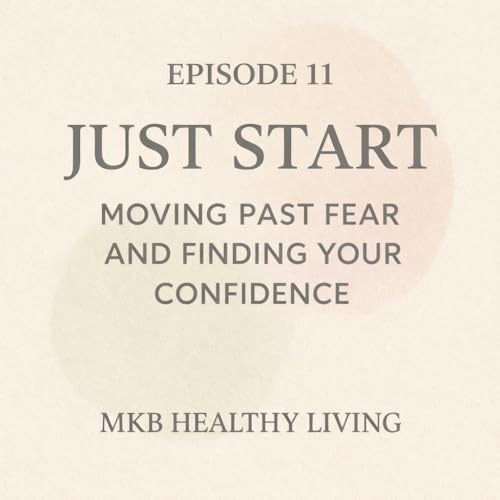 Episode 11- Just Start: Moving Past Fear and Finding Your Confidence.