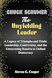 Chuck Schumer: The Unyielding Leader: A Legacy of Triumphs and Trials: Leadership, Controversy, and the Unwavering Resolve to Defend Democracy