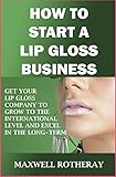 How to Start a Lip Gloss Business: Get Your Lip Gloss Company to Grow to The International Level and...