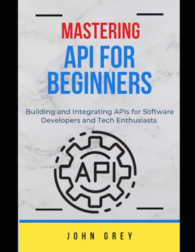 MASTERING API FOR BEGINNERS: Building and Integrating APIs for Software Developers and Tech Enthusiasts