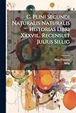 C. Plini Secundi Naturalis Naturalis Historias Libri Xxxvii... Recensuit Julius Sillig (Italian Edition)
