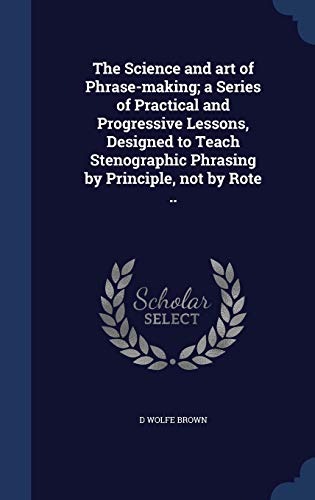 The Science and art of Phrase-making; a Series of Practical and Progressive Lessons, Designed to Teach Stenographic Phrasing by Principle, not by Rote ..