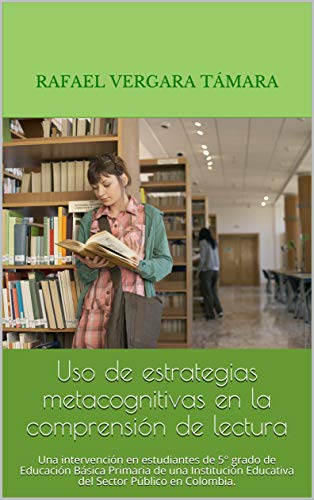 Uso de estrategias metacognitivas en la comprensión de lectura: Una intervención en estudiantes de 5° grado de Educación Básica Primaria de una Institución ... Público en Colombia. (Spanish Edition)