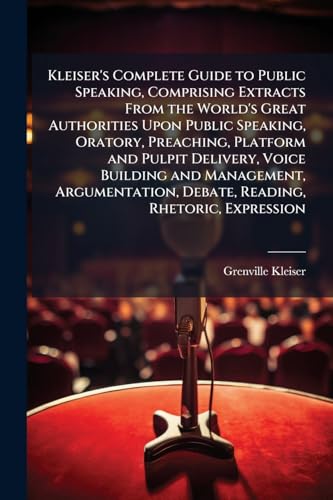 Kleiser's Complete Guide to Public Speaking, Comprising Extracts From the World's Great Authorities Upon Public Speaking, Oratory, Preaching, Platform ... Debate, Reading, Rhetoric, Expression