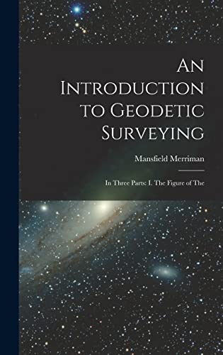 An Introduction to Geodetic Surveying: In Three Parts: I. The Figure of The