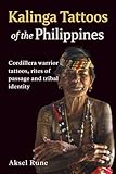Kalinga Tattoos of the Philippines: Cordillera warrior tattoos, rites of passage and tribal identity (Global Tattoo Traditions)