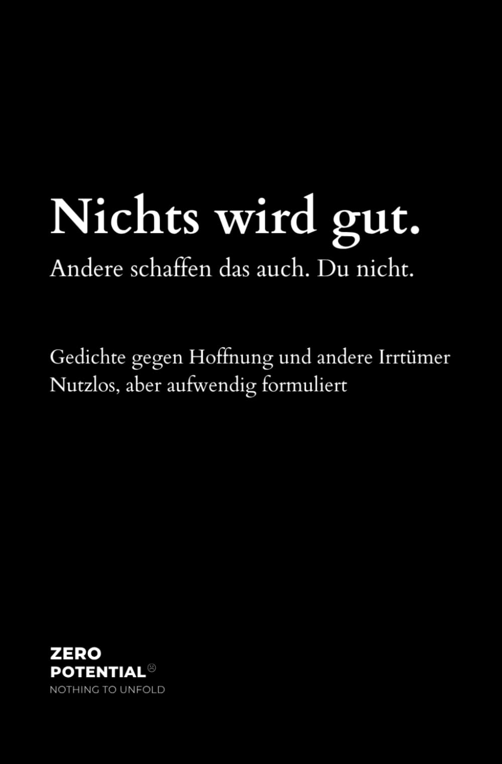 Nichts wird gut. Andere schaffen das auch. Du nicht.: Gedichte gegen Hoffnung und andere Irrtümer. Nutzlos, aber aufwendig formuliert. Zero Potential