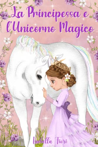 La Principessa e l'Unicorno Magico: Favole ispiratrici per bambini che insegnano il vero valore dell’amicizia, la fiducia in se stessi e l’importanza di credere nei propri sogni
