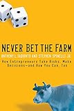 Never Bet the Farm: How Entrepreneurs Take Risks, Make Decisions - and How You Can, Too