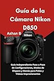 Guía de la Cámara Nikon D850: Guía Independiente Paso a Paso de Configuraciones, Modos de Disparo y Menús para Fotos y Videos Impresionantes