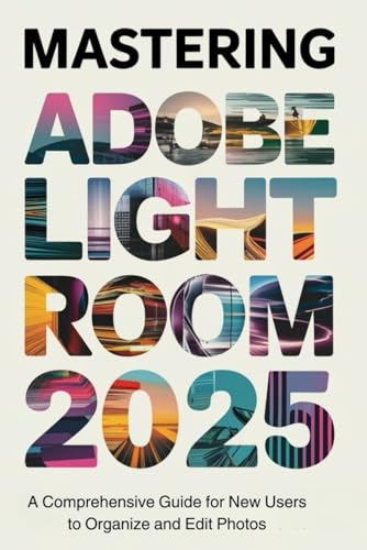 Mastering Adobe Lightroom 2025: A Comprehensive Guide for New Users to Organize and Edit Photos - Hall, Jacob