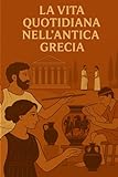  LA VITA QUOTIDIANA NELL’ANTICA GRECIA: Viaggio nel cuore della vita quotidiana, delle usanze e delle credenze dell’antica Grecia