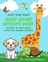 Grief Relief Activity Book Just For Kids: Lessons of Resilience from our Animal Friends B0D781H5YX Book Cover