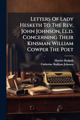 Letters Of Lady Hesketh To The Rev. John Johnson, Ll.d. Concerning Their Kinsman William Cowper The Poet