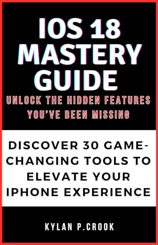 iOS 18 Mastery Guide: Unlock the Hidden Features You’ve Been Missing: Discover 30 Game-Changing Tools to Elevate Your iPhone Experience (LATEST TECH, AI, GADGET REVIEW AND GUIDE BOOK)