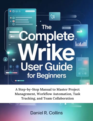 THE COMPLETE WRIKE USER GUIDE FOR BEGINNERS: A Step-by-Step Manual to Master Project Management, Workflow Automation, Task Tracking, and Team Collaboration