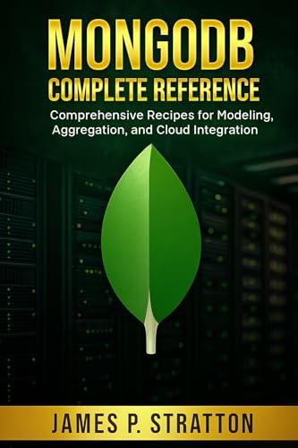 MongoDB Complete Reference: Comprehensive Recipes for Modeling, Aggregation, and Cloud Integration (Ultimate Programming & Tech Mastery Guide Book 4)
