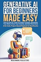 Generative AI for Beginners Made Easy: How to Use AI Tools to Create Content, Automate Your Work, Grow Your Income, and Get More Done—A No-Code, Project-Based Playbook for Real Results 1967646120 Book Cover