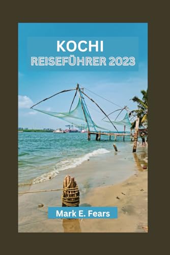 KOCHI REISEFÜHRER 2023: Entdecken Sie das reiche Erbe von Kochi – bezaubernde Uferpromenade, architektonische Wunder und Outdoor-Abenteuer (German Edition)
