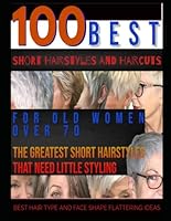 100 Best Short Hairstyles and Haircuts for Old Women over 70: The Greatest Short Hairstyles That Need Little Styling - BEST HAIR TYPE AND FACE SHAPE FLATTERING IDEAS B0CXTNYNS9 Book Cover