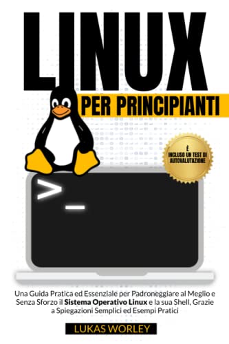 Linux per Principianti: Una Guida Pratica ed Essenziale per Padroneggiare al Meglio e Senza Sforzo il Sistema Operativo Linux e la sua Shell, Grazie a Spiegazioni Semplici ed Esempi Pratici