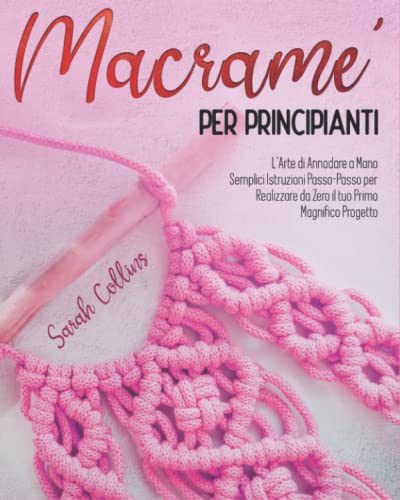 MACRAMÈ PER PRINCIPIANTI: L'Arte di Annodare a Mano. Semplici Istruzioni Passo-Passo per Realizzare