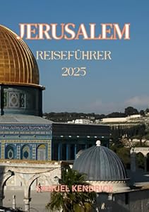 JERUSALEM REISEFÜHRER 2025: „Eine immersive Reise durch die heiligen Stätten, die lebendige Kultur und die zeitlose Geschichte der Heiligen Stadt“