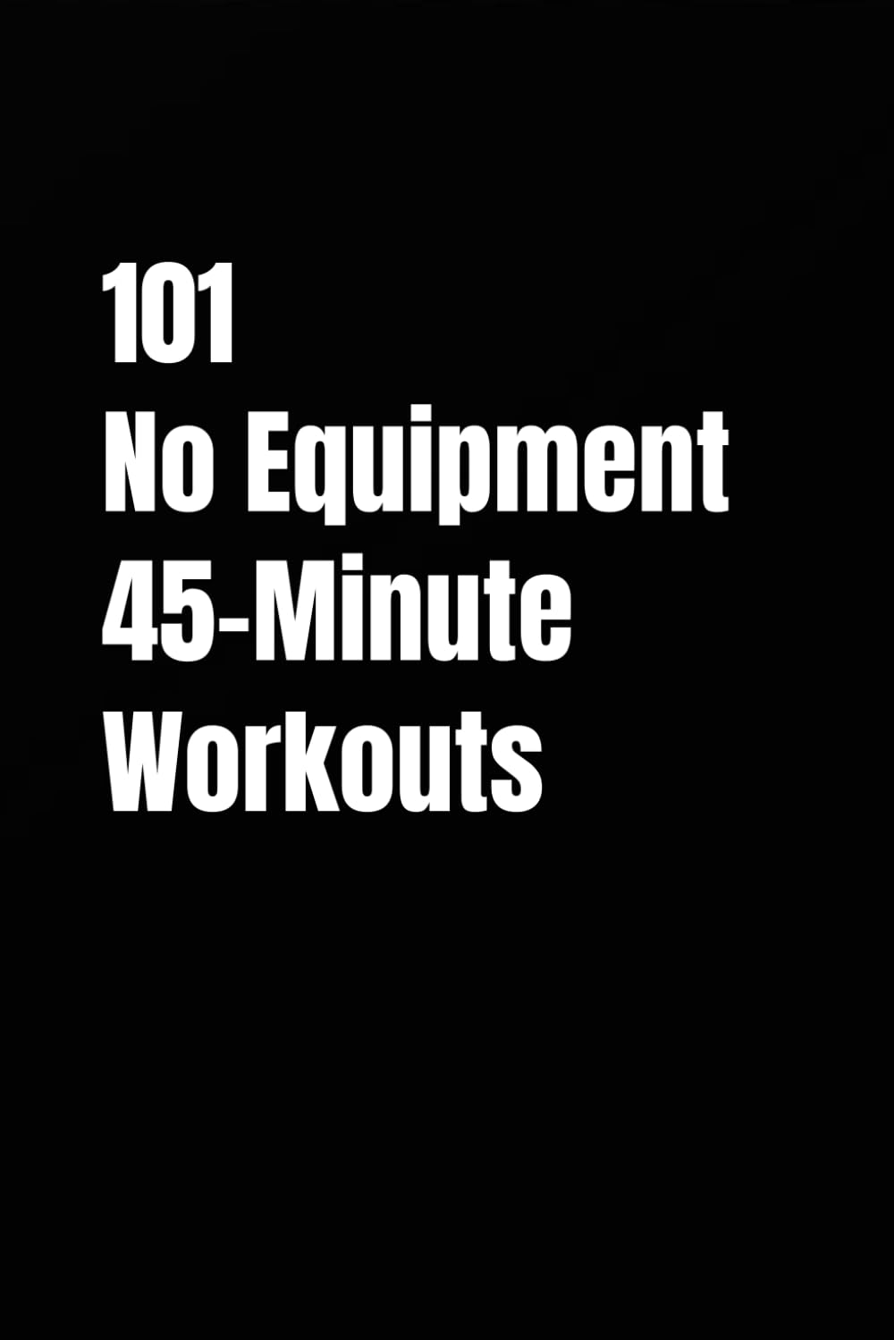 101 No Equipment 45-Minute Workouts: Strength Training, Metabolic Circuits, EMOM, and Tabata at Home
