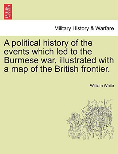 A Political History of the Events Which Led to the Burmese War, Illustrated with a Map of the British Frontier.